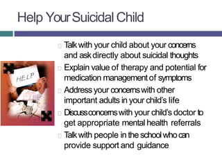 Help YourSuicidalChild
Talkwith your child about your concerns
and askdirectly about suicidal thoughts
Explain value of th...