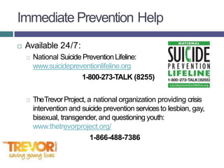 Immediate Prevention Help
 Available 24/7:
National Suicide PreventionLifeline:
www.suicidepreventionlifeline.org
1-800-2...