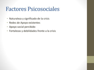 Factores Psicosociales
• Naturaleza y significado de la crisis
• Redes de Apoyo existentes
• Apoyo social percibido
• Fortalezas y debilidades frente a la crisis
 