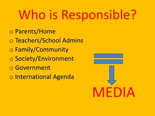 Who is Responsible?
o Parents/Home
o Teachers/School Admins
o Family/Community
o Society/Environment
o Government
o International Agenda
MEDIA
 