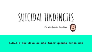 SUICIDALTENDENCIES
A.K.A O que devo ou não fazer quando penso web
Por Vítor Ferreira Bem Silva
 