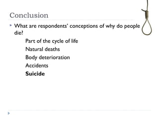 Conclusion
 What are respondents’ conceptions of why do people
die?
Part of the cycle of life
Natural deaths
Body deterioration
Accidents
Suicide
 