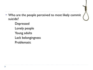  Who are the people perceived to most likely commit
suicide?
Depressed
Lonely people
Young adults
Lack belongingness
Problematic
 