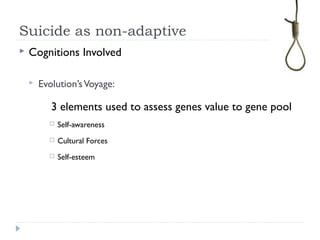 Suicide as non-adaptive
 Cognitions Involved
 Evolution’sVoyage:
3 elements used to assess genes value to gene pool
 Self-awareness
 Cultural Forces
 Self-esteem
 