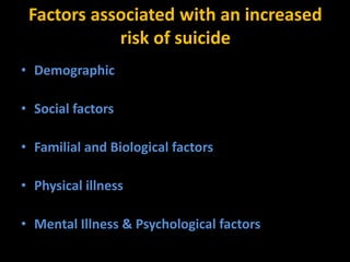 Factors associated with an increased
risk of suicide
• Demographic
• Social factors
• Familial and Biological factors
• Physical illness
• Mental Illness & Psychological factors
 