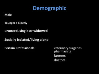 Demographic
Male
Younger > Elderly
Divorced, single or widowed
Socially isolated/living alone
Certain Professionals: veterinary surgeons
pharmacists
farmers
doctors
 