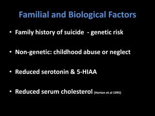 Familial and Biological Factors
• Family history of suicide - genetic risk
• Non-genetic: childhood abuse or neglect
• Reduced serotonin & 5-HIAA
• Reduced serum cholesterol (Horton et al 1995)
 