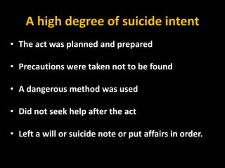 A high degree of suicide intent
• The act was planned and prepared
• Precautions were taken not to be found
• A dangerous method was used
• Did not seek help after the act
• Left a will or suicide note or put affairs in order.
 