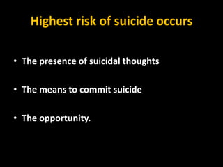 Highest risk of suicide occurs
• The presence of suicidal thoughts
• The means to commit suicide
• The opportunity.
 