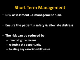 Short Term Management
• Risk assessment  management plan.
• Ensure the patient’s safety & alleviate distress
• The risk can be reduced by:
– removing the means
– reducing the opportunity
– treating any associated illnesses
 