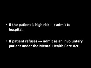 • If the patient is high risk  admit to
hospital.
• If patient refuses  admit as an involuntary
patient under the Mental Health Care Act.
 