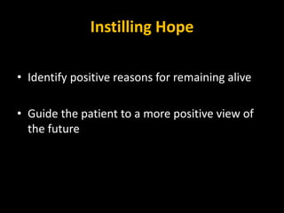 Instilling Hope
• Identify positive reasons for remaining alive
• Guide the patient to a more positive view of
the future
 
