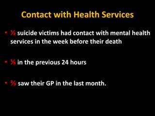 Contact with Health Services
• ½ suicide victims had contact with mental health
services in the week before their death
• ⅕ in the previous 24 hours
• ⅔ saw their GP in the last month.
 