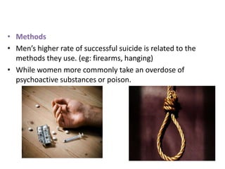 • Methods
• Men’s higher rate of successful suicide is related to the
methods they use. (eg: firearms, hanging)
• While women more commonly take an overdose of
psychoactive substances or poison.
 