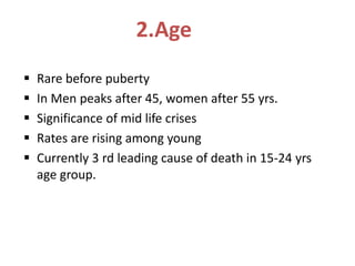 2.Age
 Rare before puberty
 In Men peaks after 45, women after 55 yrs.
 Significance of mid life crises
 Rates are rising among young
 Currently 3 rd leading cause of death in 15-24 yrs
age group.
 
