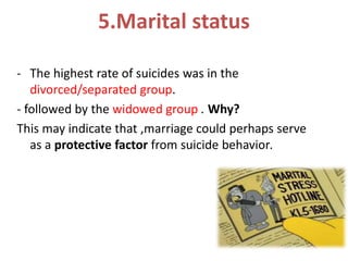 5.Marital status
- The highest rate of suicides was in the
divorced/separated group.
- followed by the widowed group . Why?
This may indicate that ,marriage could perhaps serve
as a protective factor from suicide behavior.
 