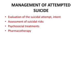 MANAGEMENT OF ATTEMPTED
SUICIDE
• Evaluation of the suicidal attempt, intent
• Assessment of suicidal risks
• Psychosocial treatments
• Pharmacotherapy
 