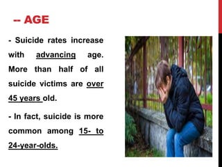-- AGE
- Suicide rates increase
with advancing age.
More than half of all
suicide victims are over
45 years old.
- In fact, suicide is more
common among 15- to
24-year-olds.
 