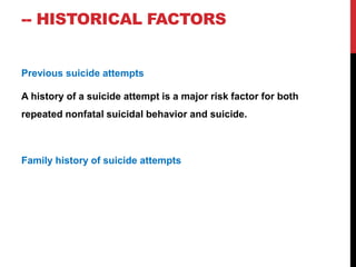 -- HISTORICAL FACTORS
Previous suicide attempts
A history of a suicide attempt is a major risk factor for both
repeated nonfatal suicidal behavior and suicide.
Family history of suicide attempts
 