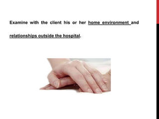 Examine with the client his or her home environment and
relationships outside the hospital.
 