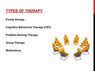 TYPES OF THERAPY
Family therapy .
Cognitive Behavioral Therapy (CBT)
Problem-Solving Therapy
Group Therapy
Medications
 