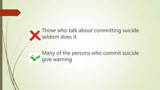 Those who talk about committing suicide
seldom does it.
Many of the persons who commit suicide
give warning
 