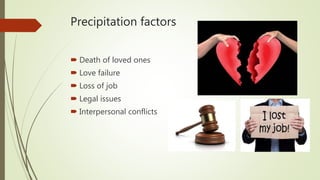 Precipitation factors
 Death of loved ones
 Love failure
 Loss of job
 Legal issues
 Interpersonal conflicts
 