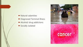  Natural calamities
 Diagnosed Terminal illness
 Alcohol/ drug addictions
 Socially isolated
 