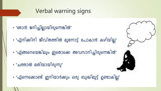 Verbal warning signs
 Njan janichillayirunenkil nannayirunnu…
 Enikkini jeevithathil munnotu pokan kazhiyilla…
 Enganeyenkilum ithoke avasanichirunenkil…
 Marichal mathiyayiryunnu…
 Enekondu ini aarkum oru budhimuttu undakkilla…
 