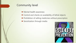 Community level
 Mental health awareness
 Control and checks on availability of lethal objects
 Prohibition of selling medicines without prescription
 Sensitization through media
 