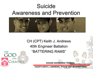 Suicide Awareness and Prevention CH (CPT) Keith J. Andrews 40th Engineer Battalion “ BATTERING RAMS” Prepared by the Office of Chief of Chaplains & The Army G-1 