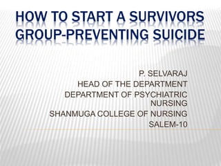 HOW TO START A SURVIVORS
GROUP-PREVENTING SUICIDE
P. SELVARAJ
HEAD OF THE DEPARTMENT
DEPARTMENT OF PSYCHIATRIC
NURSING
SHANMUGA COLLEGE OF NURSING
SALEM-10
 