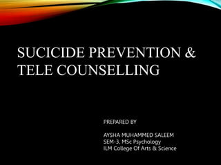 SUCICIDE PREVENTION &
TELE COUNSELLING
PREPARED BY
AYSHA MUHAMMED SALEEM
SEM-3, MSc Psychology
ILM College Of Arts & Science
 
