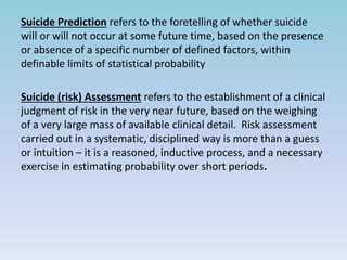 Suicide Prediction refers to the foretelling of whether suicide 
will or will not occur at some future time, based on the ...