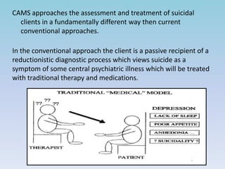 CAMS approaches the assessment and treatment of suicidal 
clients in a fundamentally different way then current 
conventio...