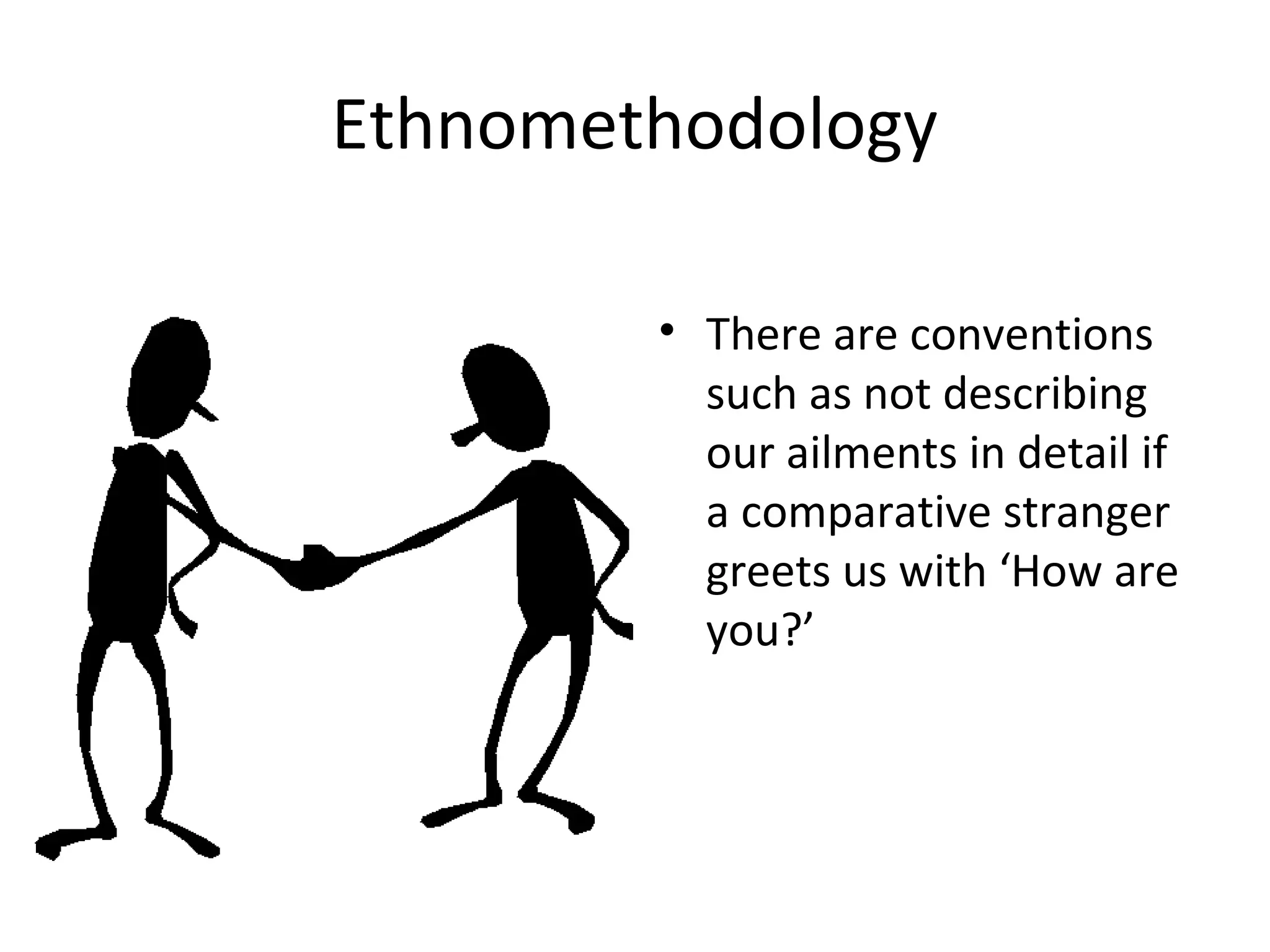 Ethnomethodology

        • There are conventions
          such as not describing
          our ailments in detail if
          a comparative stranger
          greets us with ‘How are
          you?’
 