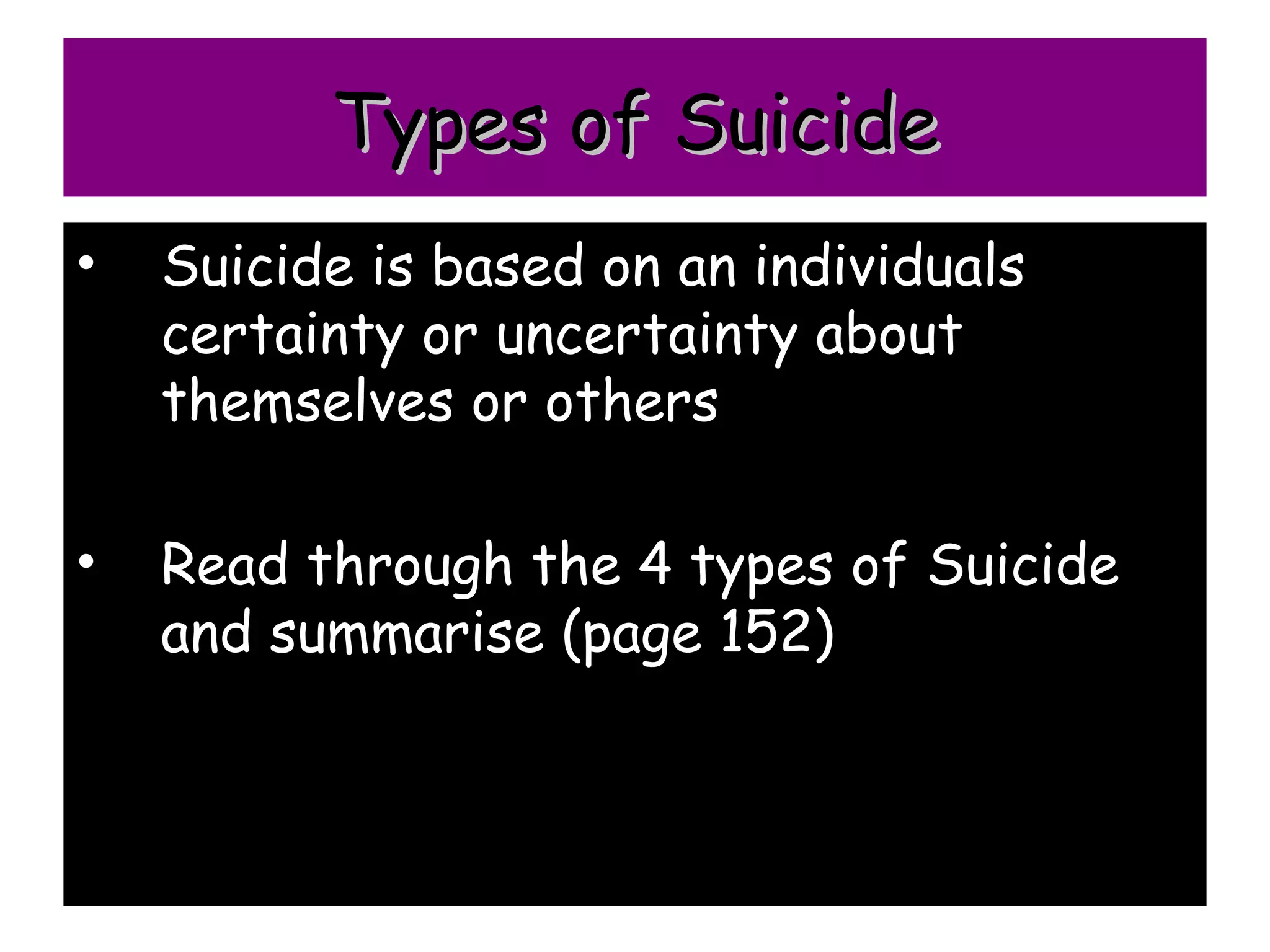 Types of Suicide
•   Suicide is based on an individuals
    certainty or uncertainty about
    themselves or others

•   Read through the 4 types of Suicide
    and summarise (page 152)
 