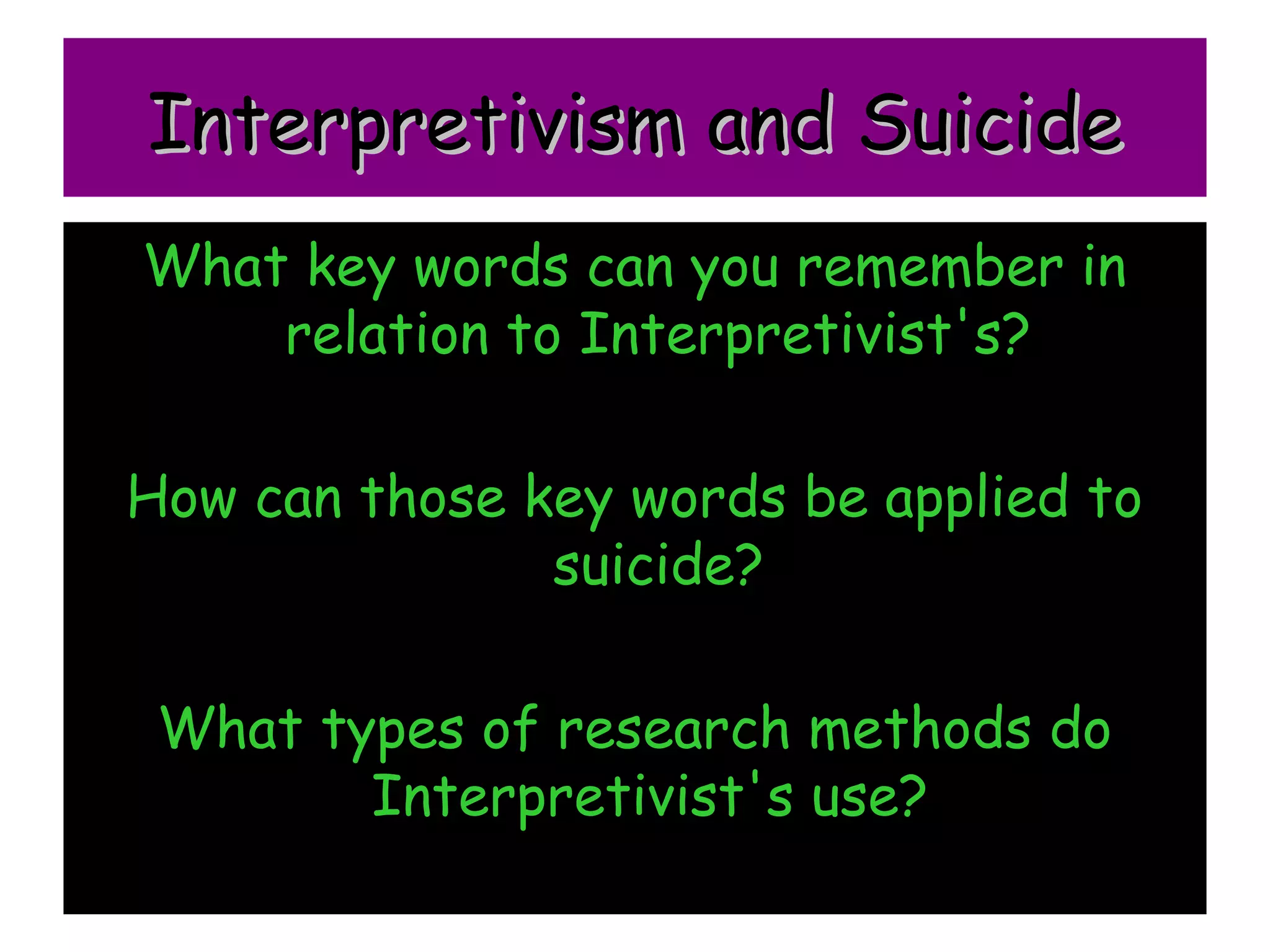 Interpretivism and Suicide
What key words can you remember in
    relation to Interpretivist's?

How can those key words be applied to
               suicide?

 What types of research methods do
        Interpretivist's use?
 