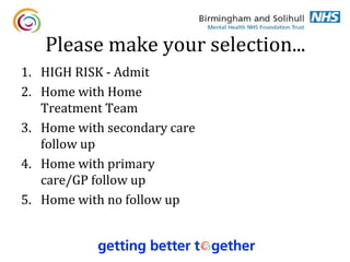 Please make your selection...
1. HIGH RISK - Admit
2. Home with Home
   Treatment Team
3. Home with secondary care
   follow up
4. Home with primary
   care/GP follow up
5. Home with no follow up
 
