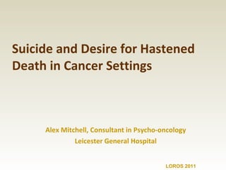 Suicide and Desire for Hastened Death in Cancer Settings Alex Mitchell, Consultant in Psycho-oncology Leicester General Hospital LOROS 2011 