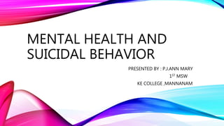 MENTAL HEALTH AND
SUICIDAL BEHAVIOR
PRESENTED BY : P.J.ANN MARY
1ST MSW
KE COLLEGE ,MANNANAM
 