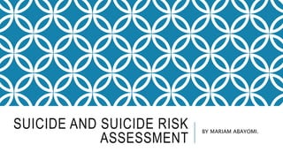 SUICIDE AND SUICIDE RISK
ASSESSMENT
BY MARIAM ABAYOMI.
 