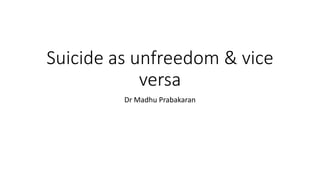 Suicide as unfreedom & vice
versa
Dr Madhu Prabakaran
 
