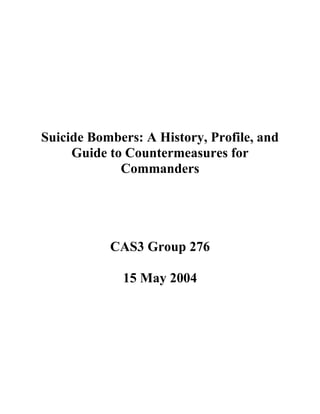 Suicide Bombers: A History, Profile, and
Guide to Countermeasures for
Commanders
CAS3 Group 276
15 May 2004
 
