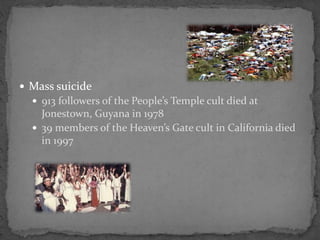  Mass suicide
 913 followers of the People’s Temple cult died at
Jonestown, Guyana in 1978
 39 members of the Heaven’s Gate cult in California died
in 1997
 