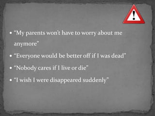  “My parents won’t have to worry about me
anymore”
 “Everyone w0uld be better off if I was dead”
 “Nobody cares if I live or die”
 “I wish I were disappeared suddenly”
 
