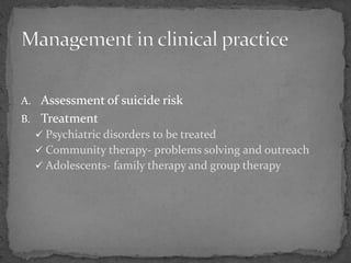 A. Assessment of suicide risk
B. Treatment
 Psychiatric disorders to be treated
 Community therapy- problems solving and outreach
 Adolescents- family therapy and group therapy
 