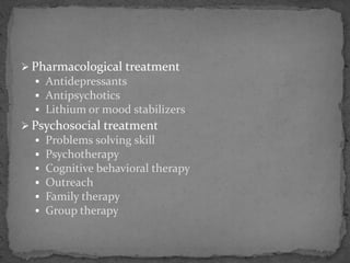  Pharmacological treatment
 Antidepressants
 Antipsychotics
 Lithium or mood stabilizers
 Psychosocial treatment
 Problems solving skill
 Psychotherapy
 Cognitive behavioral therapy
 Outreach
 Family therapy
 Group therapy
 