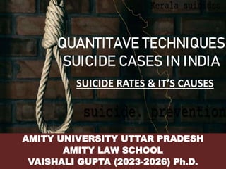 QUANTITAVE TECHNIQUES
SUICIDE CASES IN INDIA
AMITY UNIVERSITY UTTAR PRADESH
AMITY LAW SCHOOL
VAISHALI GUPTA (2023-2026) Ph.D.
SUICIDE RATES & IT’S CAUSES
 