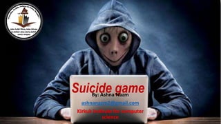 Suicide game
By: Ashna Nazm
ashnanazm2@gmail.com
Kirkuk institute for computer
science 1
 